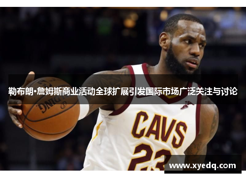 勒布朗·詹姆斯商业活动全球扩展引发国际市场广泛关注与讨论