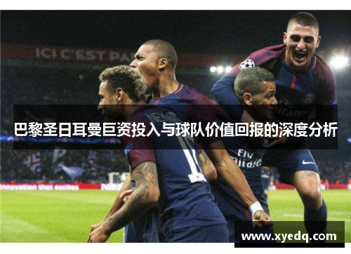 巴黎圣日耳曼巨资投入与球队价值回报的深度分析