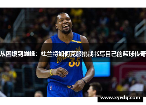 从困境到巅峰：杜兰特如何克服挑战书写自己的篮球传奇