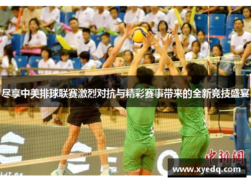 尽享中美排球联赛激烈对抗与精彩赛事带来的全新竞技盛宴
