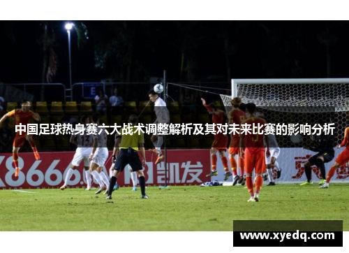 中国足球热身赛六大战术调整解析及其对未来比赛的影响分析