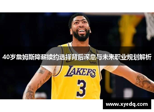 40岁詹姆斯降薪续约选择背后深意与未来职业规划解析