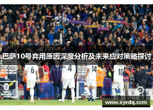 巴萨10号弃用原因深度分析及未来应对策略探讨