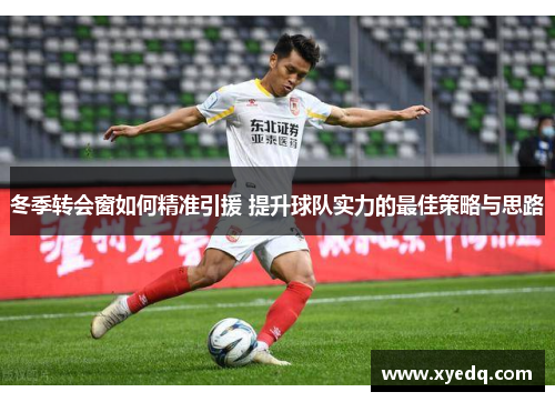 冬季转会窗如何精准引援 提升球队实力的最佳策略与思路