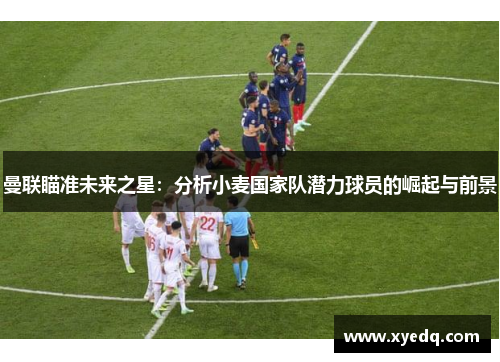 曼联瞄准未来之星：分析小麦国家队潜力球员的崛起与前景