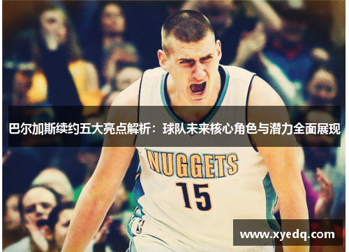 巴尔加斯续约五大亮点解析：球队未来核心角色与潜力全面展现