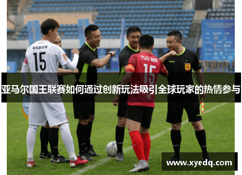 亚马尔国王联赛如何通过创新玩法吸引全球玩家的热情参与