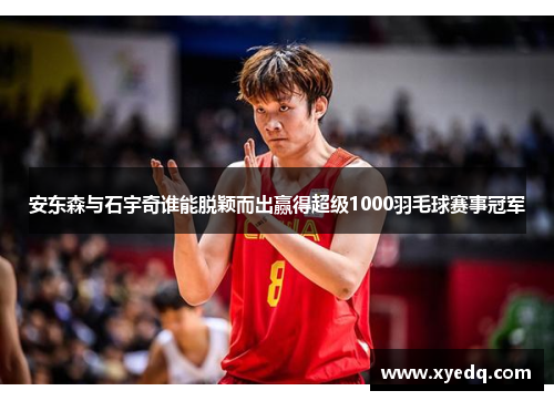 安东森与石宇奇谁能脱颖而出赢得超级1000羽毛球赛事冠军