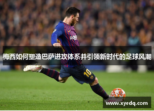 梅西如何塑造巴萨进攻体系并引领新时代的足球风潮