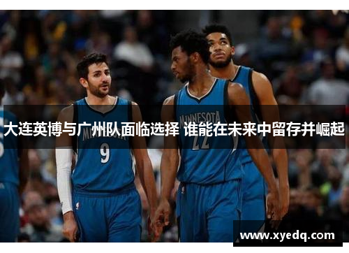 大连英博与广州队面临选择 谁能在未来中留存并崛起