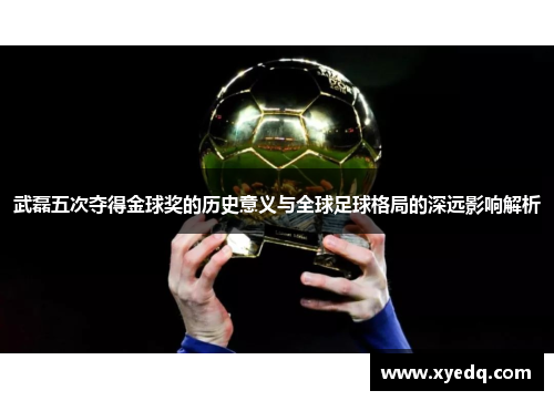 武磊五次夺得金球奖的历史意义与全球足球格局的深远影响解析
