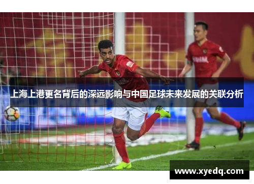 上海上港更名背后的深远影响与中国足球未来发展的关联分析