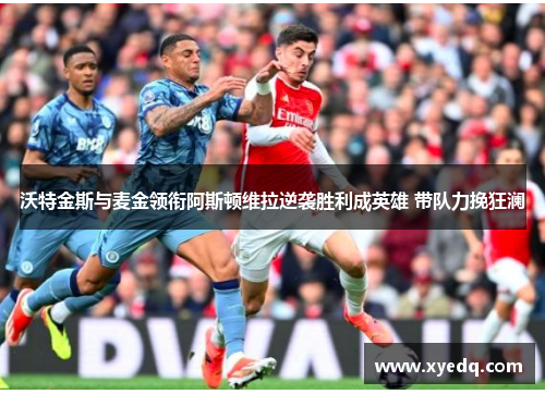 沃特金斯与麦金领衔阿斯顿维拉逆袭胜利成英雄 带队力挽狂澜