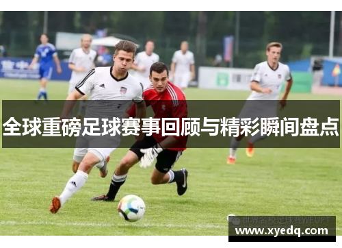 全球重磅足球赛事回顾与精彩瞬间盘点