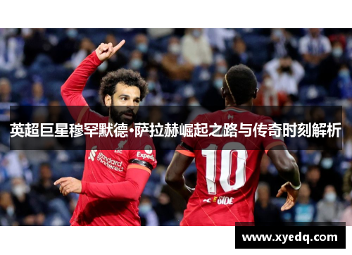 英超巨星穆罕默德·萨拉赫崛起之路与传奇时刻解析
