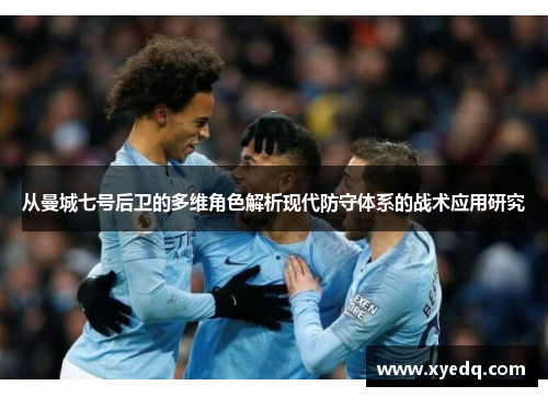 从曼城七号后卫的多维角色解析现代防守体系的战术应用研究