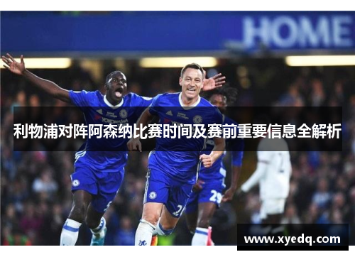利物浦对阵阿森纳比赛时间及赛前重要信息全解析 利物浦对阵阿森纳比赛时间及赛前重要信息全解析