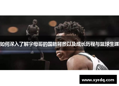 如何深入了解字母哥的国籍背景以及成长历程与篮球生涯 如何深入了解字母哥的国籍背景以及成长历程与篮球生涯
