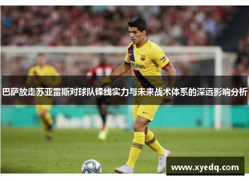 巴萨放走苏亚雷斯对球队锋线实力与未来战术体系的深远影响分析
